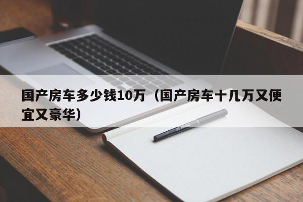 国产房车多少钱10万（国产房车十几万又便宜又豪华）
