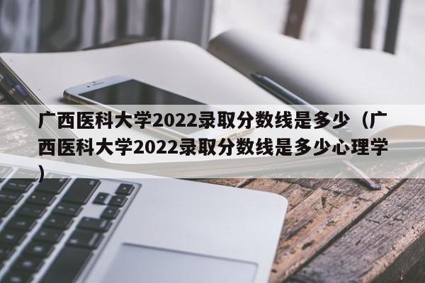 广西医科大学2022录取分数线是多少（广西医科大学2022录取分数线是多少心理学）