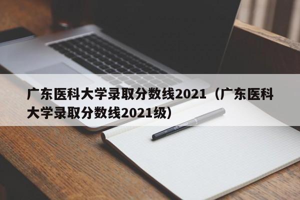 广东医科大学录取分数线2021（广东医科大学录取分数线2021级）