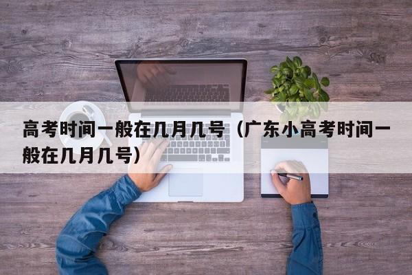 高考时间一般在几月几号（广东小高考时间一般在几月几号）