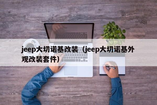 jeep大切诺基改装（jeep大切诺基外观改装套件）