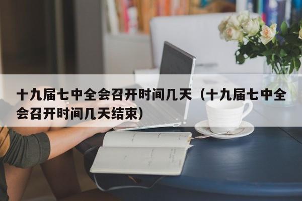 十九届七中全会召开时间几天（十九届七中全会召开时间几天结束）