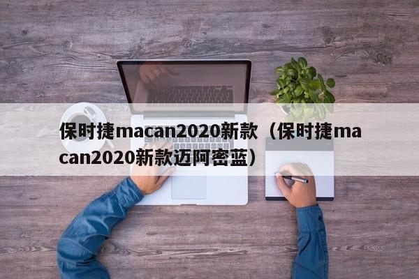 保时捷macan2020新款（保时捷macan2020新款迈阿密蓝）