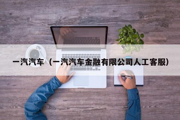 一汽汽车（一汽汽车金融有限公司人工客服）