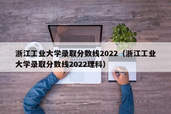 浙江工业大学录取分数线2022（浙江工业大学录取分数线2022理科）