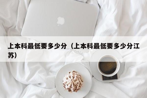 上本科最低要多少分（上本科最低要多少分江苏）