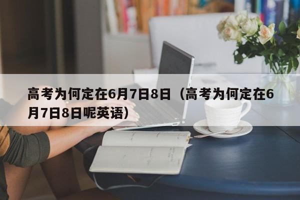 高考为何定在6月7日8日（高考为何定在6月7日8日呢英语）