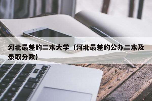 河北最差的二本大学（河北最差的公办二本及录取分数）