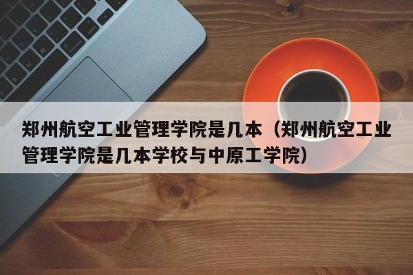 郑州航空工业管理学院是几本（郑州航空工业管理学院是几本学校与中原工学院）