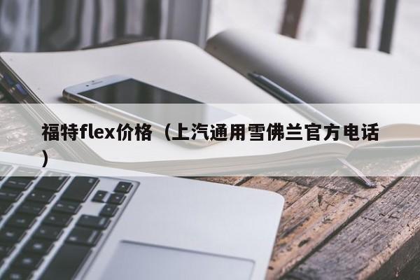 福特flex价格（上汽通用雪佛兰官方电话）