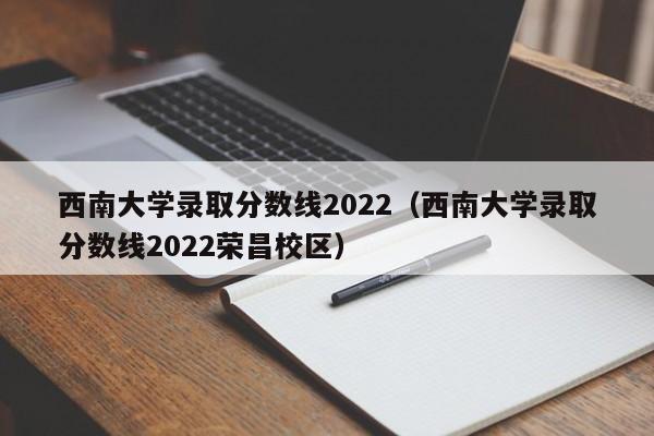 西南大学录取分数线2022（西南大学录取分数线2022荣昌校区）