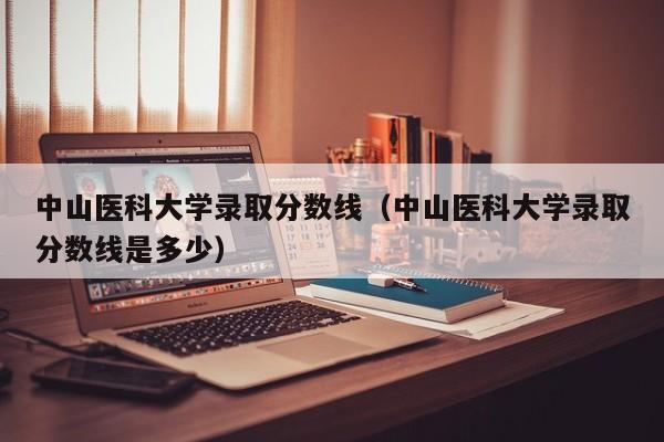 中山医科大学录取分数线（中山医科大学录取分数线是多少）