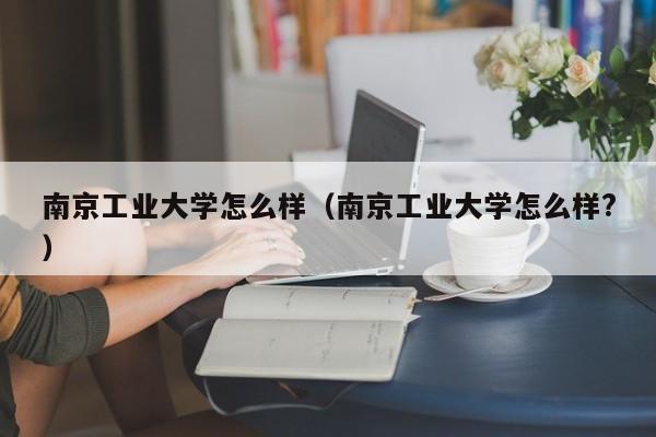 南京工业大学怎么样（南京工业大学怎么样?）